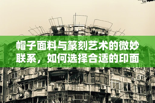 帽子面料与篆刻艺术的微妙联系，如何选择合适的印面布料？