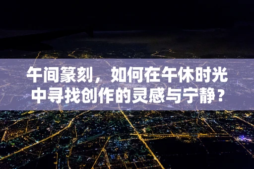 午间篆刻，如何在午休时光中寻找创作的灵感与宁静？