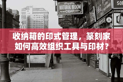 收纳箱的印式管理，篆刻家如何高效组织工具与印材？