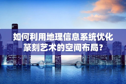 如何利用地理信息系统优化篆刻艺术的空间布局？