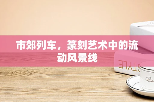 市郊列车，篆刻艺术中的流动风景线