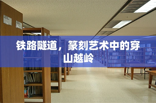 铁路隧道，篆刻艺术中的穿山越岭