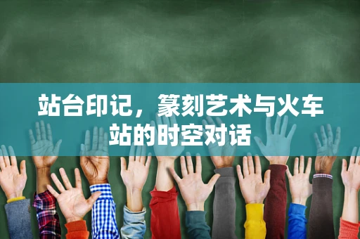 站台印记，篆刻艺术与火车站的时空对话
