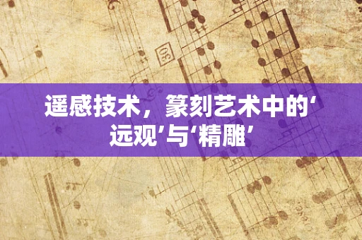 遥感技术，篆刻艺术中的‘远观’与‘精雕’