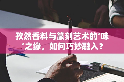 孜然香料与篆刻艺术的‘味’之缘，如何巧妙融入？