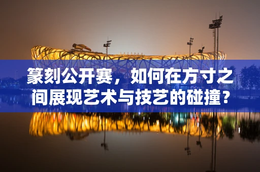 篆刻公开赛，如何在方寸之间展现艺术与技艺的碰撞？