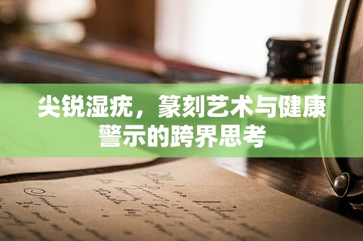 尖锐湿疣，篆刻艺术与健康警示的跨界思考