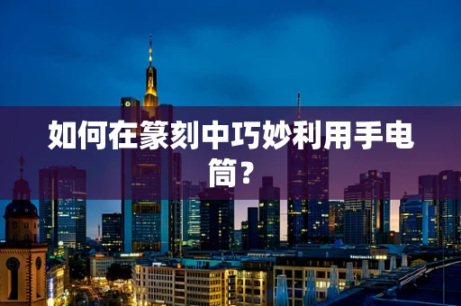 如何在篆刻中巧妙利用手电筒？