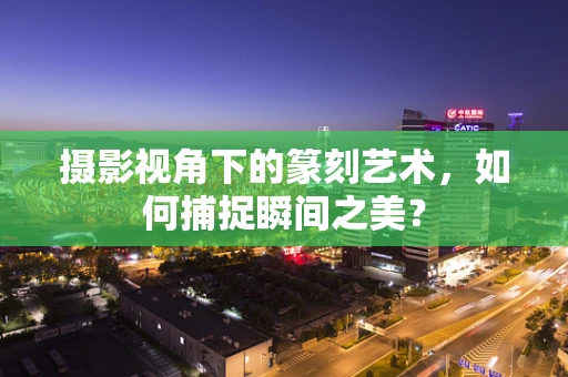 摄影视角下的篆刻艺术，如何捕捉瞬间之美？