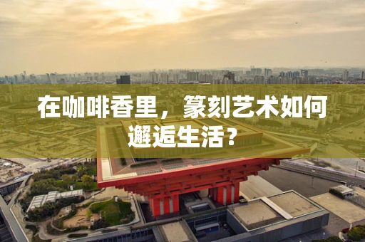 在咖啡香里，篆刻艺术如何邂逅生活？