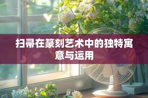 扫帚在篆刻艺术中的独特寓意与运用
