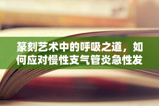 篆刻艺术中的呼吸之道，如何应对慢性支气管炎急性发作？