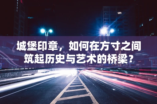 城堡印章，如何在方寸之间筑起历史与艺术的桥梁？
