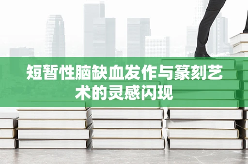 短暂性脑缺血发作与篆刻艺术的灵感闪现