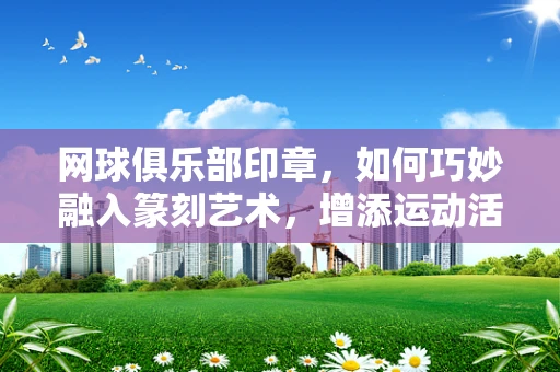 网球俱乐部印章，如何巧妙融入篆刻艺术，增添运动活力？