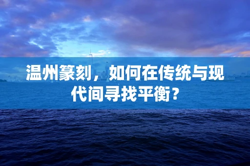温州篆刻，如何在传统与现代间寻找平衡？