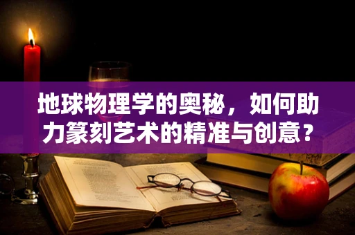 地球物理学的奥秘，如何助力篆刻艺术的精准与创意？