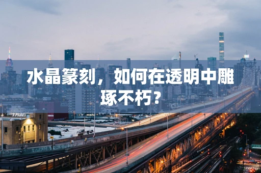 水晶篆刻，如何在透明中雕琢不朽？