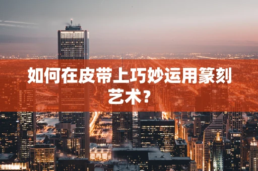 如何在皮带上巧妙运用篆刻艺术？