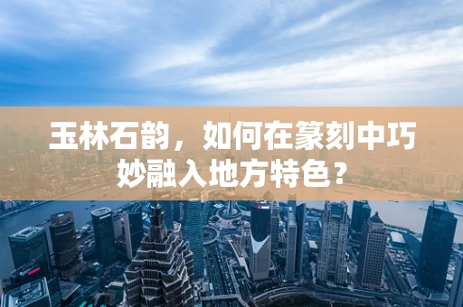 玉林石韵，如何在篆刻中巧妙融入地方特色？