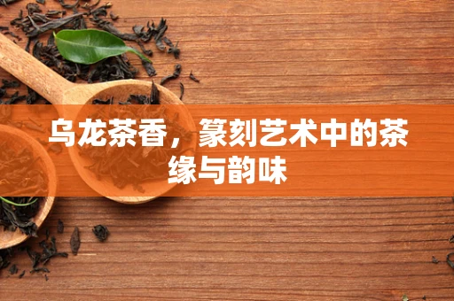 乌龙茶香，篆刻艺术中的茶缘与韵味