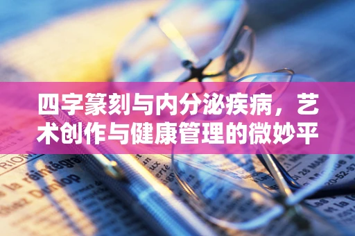 四字篆刻与内分泌疾病，艺术创作与健康管理的微妙平衡