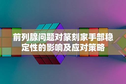 前列腺问题对篆刻家手部稳定性的影响及应对策略
