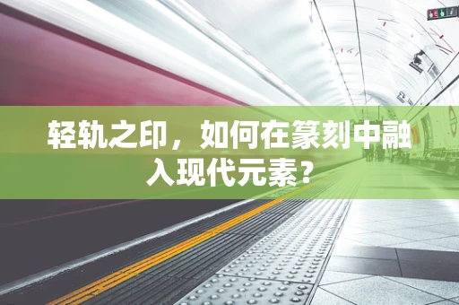 轻轨之印，如何在篆刻中融入现代元素？