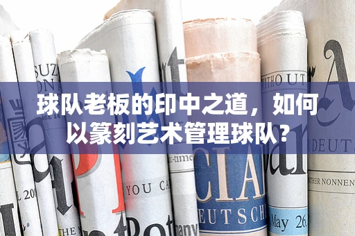 球队老板的印中之道，如何以篆刻艺术管理球队？