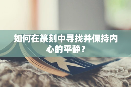 如何在篆刻中寻找并保持内心的平静？