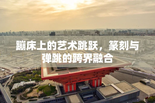 蹦床上的艺术跳跃，篆刻与弹跳的跨界融合