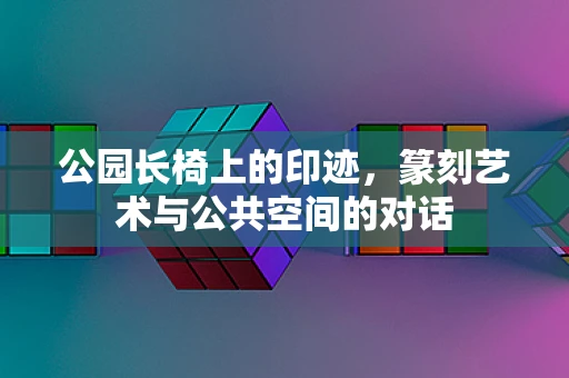 公园长椅上的印迹，篆刻艺术与公共空间的对话