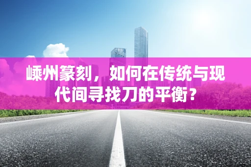 嵊州篆刻，如何在传统与现代间寻找刀的平衡？