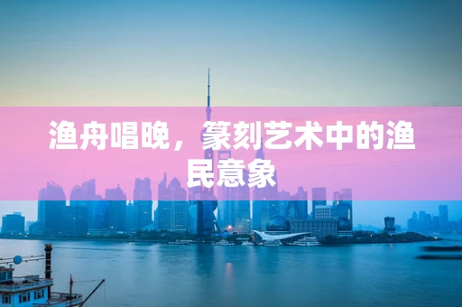 渔舟唱晚，篆刻艺术中的渔民意象