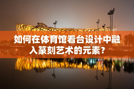如何在体育馆看台设计中融入篆刻艺术的元素？
