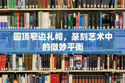 圆顶窄边礼帽，篆刻艺术中的微妙平衡
