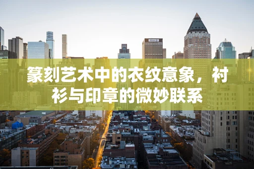 篆刻艺术中的衣纹意象，衬衫与印章的微妙联系