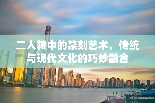 二人转中的篆刻艺术，传统与现代文化的巧妙融合