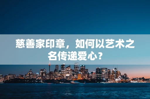 慈善家印章，如何以艺术之名传递爱心？