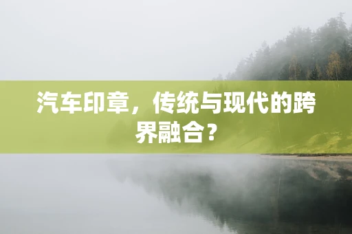 汽车印章，传统与现代的跨界融合？