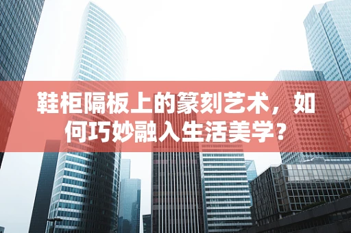 鞋柜隔板上的篆刻艺术，如何巧妙融入生活美学？