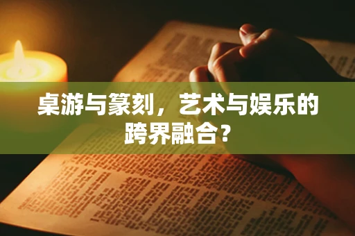 桌游与篆刻，艺术与娱乐的跨界融合？