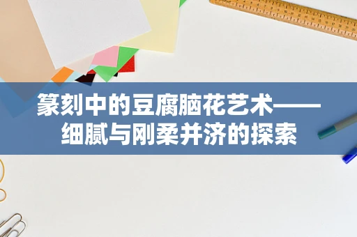 篆刻中的豆腐脑花艺术——细腻与刚柔并济的探索