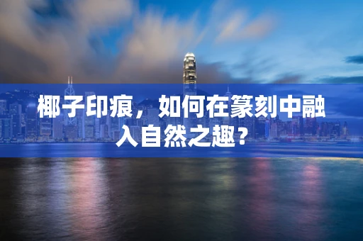 椰子印痕，如何在篆刻中融入自然之趣？