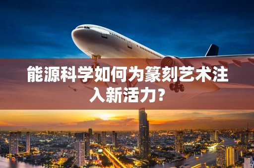 能源科学如何为篆刻艺术注入新活力？