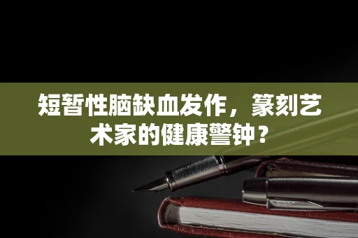 短暂性脑缺血发作，篆刻艺术家的健康警钟？