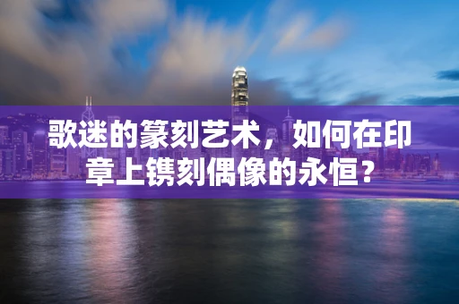歌迷的篆刻艺术，如何在印章上镌刻偶像的永恒？