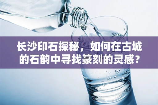 长沙印石探秘，如何在古城的石韵中寻找篆刻的灵感？