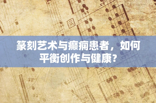 篆刻艺术与癫痫患者，如何平衡创作与健康？