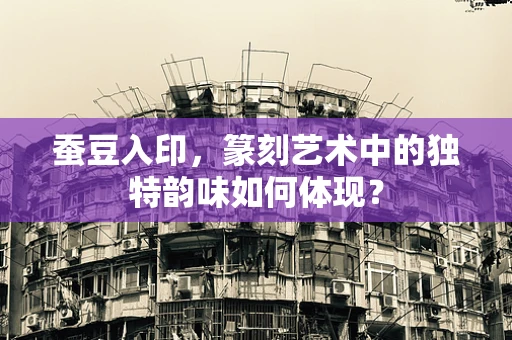 蚕豆入印，篆刻艺术中的独特韵味如何体现？